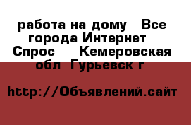 работа на дому - Все города Интернет » Спрос   . Кемеровская обл.,Гурьевск г.